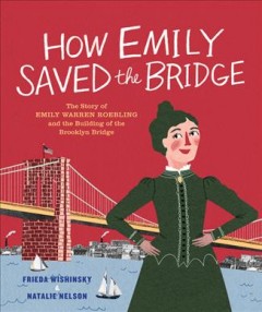 How Emily Saved the Bridge: The Story of Emily Warren Roebling and The Building of the Brooklyn Bridgeby Frieda Wishinsky